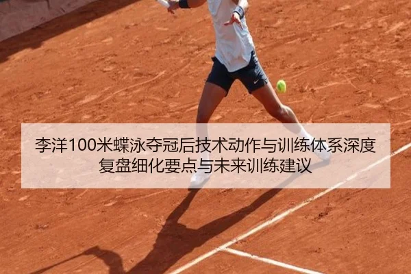 李洋100米蝶泳夺冠后技术动作与训练体系深度复盘细化要点与未来训练建议